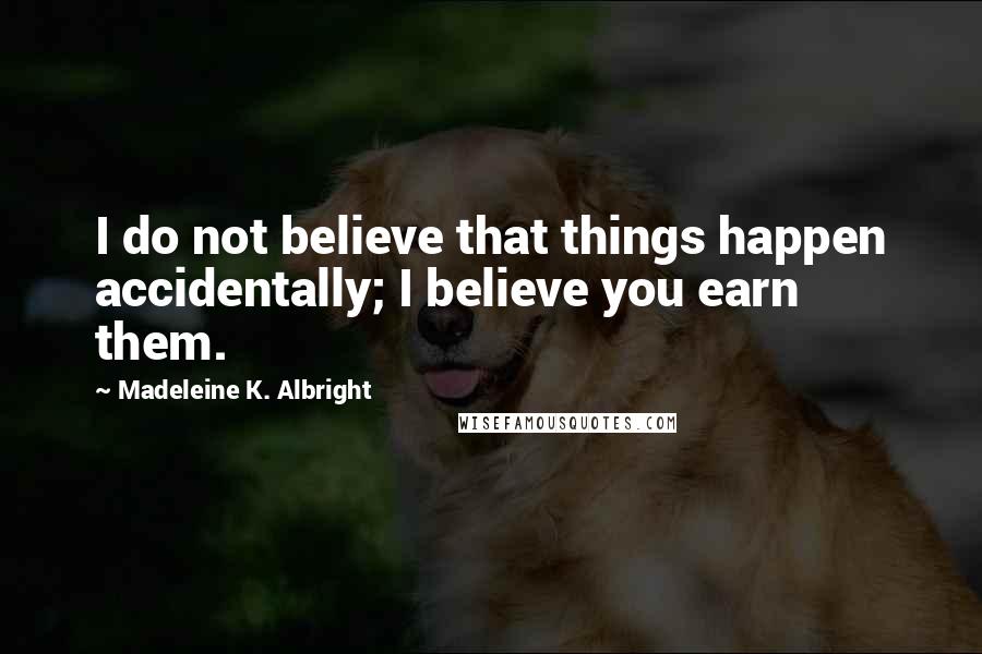 Madeleine K. Albright Quotes: I do not believe that things happen accidentally; I believe you earn them.