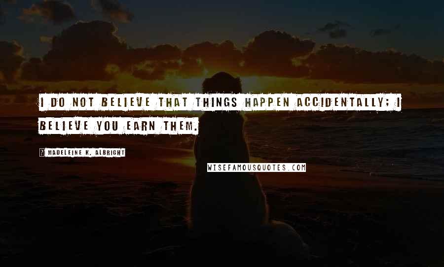 Madeleine K. Albright Quotes: I do not believe that things happen accidentally; I believe you earn them.