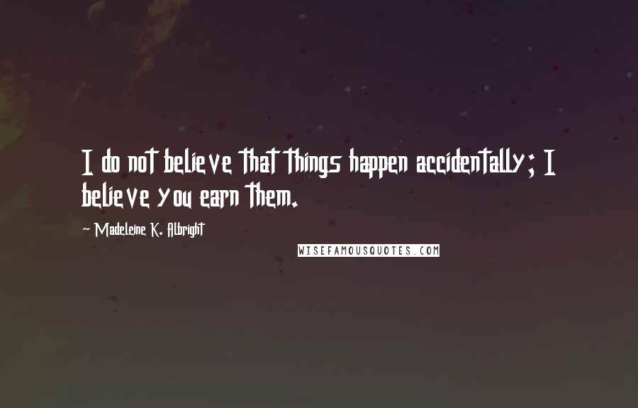 Madeleine K. Albright Quotes: I do not believe that things happen accidentally; I believe you earn them.