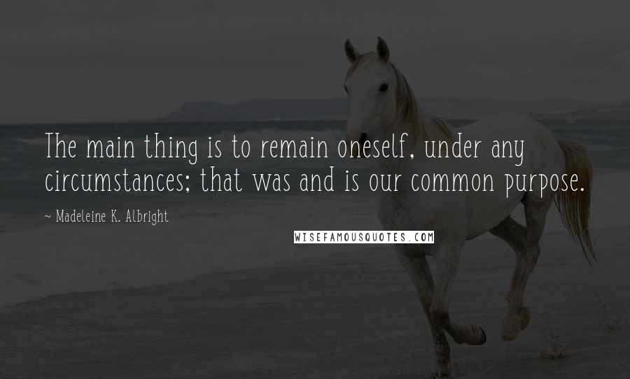 Madeleine K. Albright Quotes: The main thing is to remain oneself, under any circumstances; that was and is our common purpose.