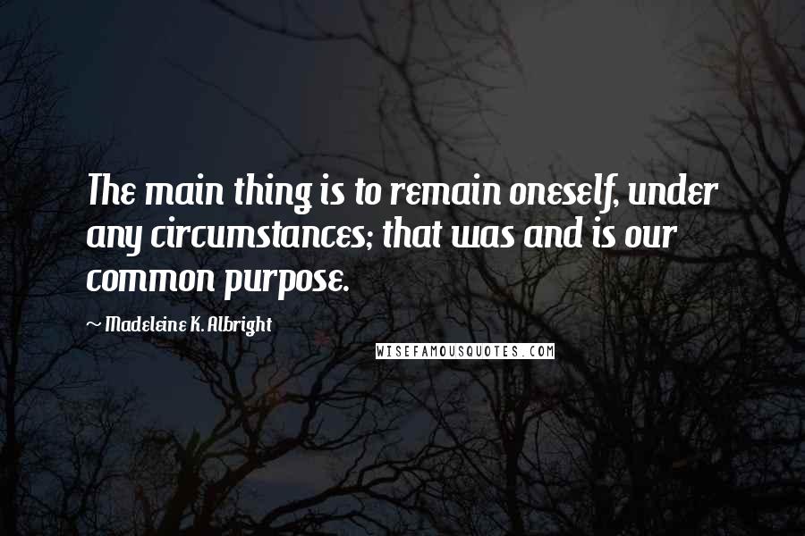 Madeleine K. Albright Quotes: The main thing is to remain oneself, under any circumstances; that was and is our common purpose.