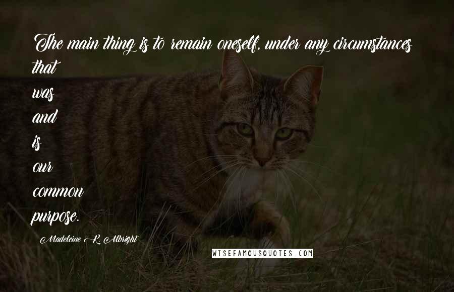 Madeleine K. Albright Quotes: The main thing is to remain oneself, under any circumstances; that was and is our common purpose.