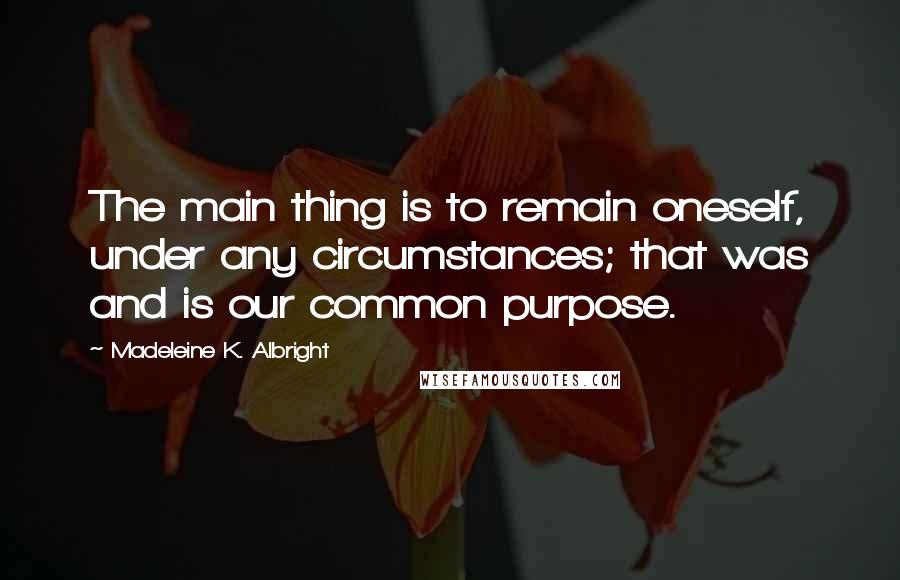 Madeleine K. Albright Quotes: The main thing is to remain oneself, under any circumstances; that was and is our common purpose.