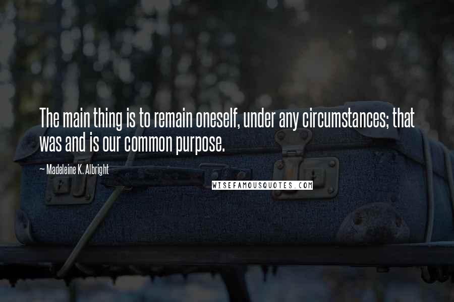 Madeleine K. Albright Quotes: The main thing is to remain oneself, under any circumstances; that was and is our common purpose.