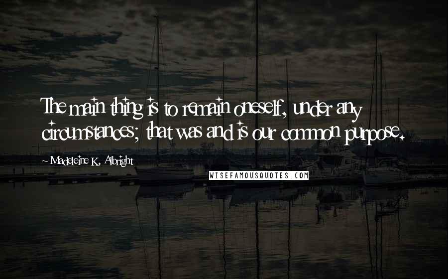 Madeleine K. Albright Quotes: The main thing is to remain oneself, under any circumstances; that was and is our common purpose.