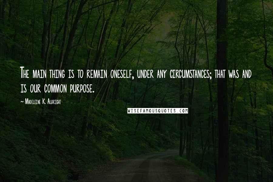 Madeleine K. Albright Quotes: The main thing is to remain oneself, under any circumstances; that was and is our common purpose.