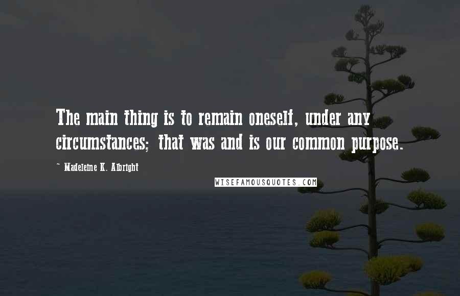 Madeleine K. Albright Quotes: The main thing is to remain oneself, under any circumstances; that was and is our common purpose.