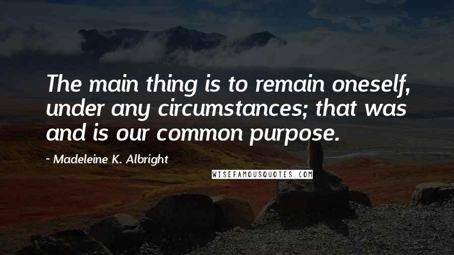 Madeleine K. Albright Quotes: The main thing is to remain oneself, under any circumstances; that was and is our common purpose.