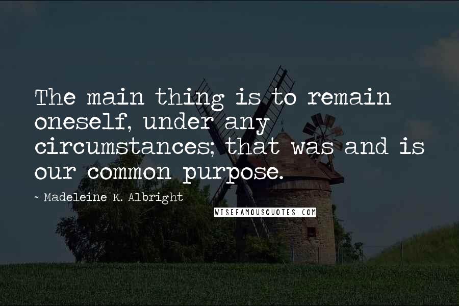 Madeleine K. Albright Quotes: The main thing is to remain oneself, under any circumstances; that was and is our common purpose.