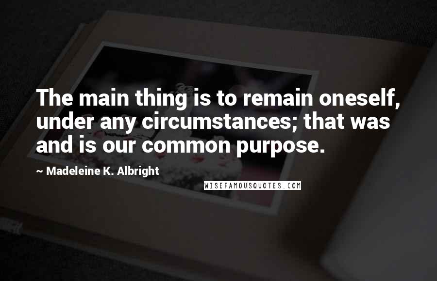 Madeleine K. Albright Quotes: The main thing is to remain oneself, under any circumstances; that was and is our common purpose.