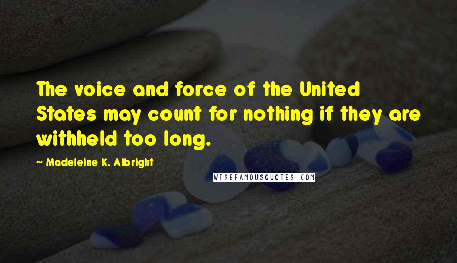 Madeleine K. Albright Quotes: The voice and force of the United States may count for nothing if they are withheld too long.