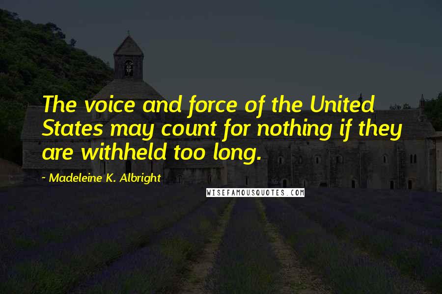 Madeleine K. Albright Quotes: The voice and force of the United States may count for nothing if they are withheld too long.