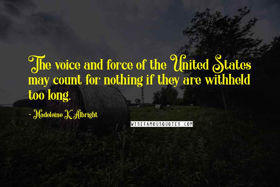 Madeleine K. Albright Quotes: The voice and force of the United States may count for nothing if they are withheld too long.