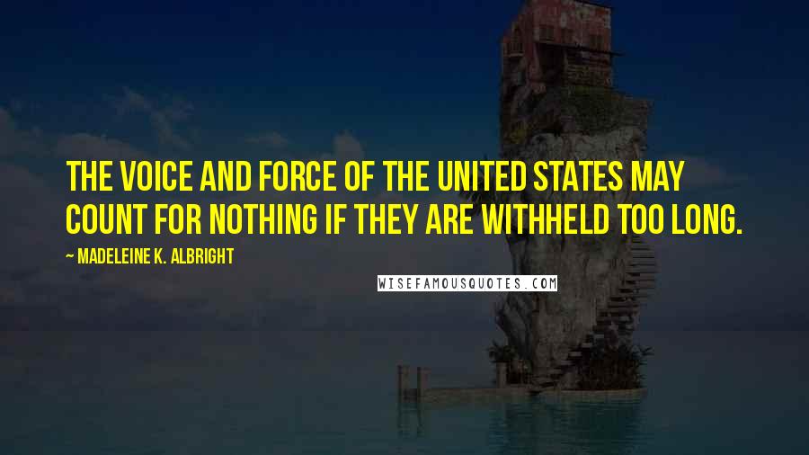 Madeleine K. Albright Quotes: The voice and force of the United States may count for nothing if they are withheld too long.