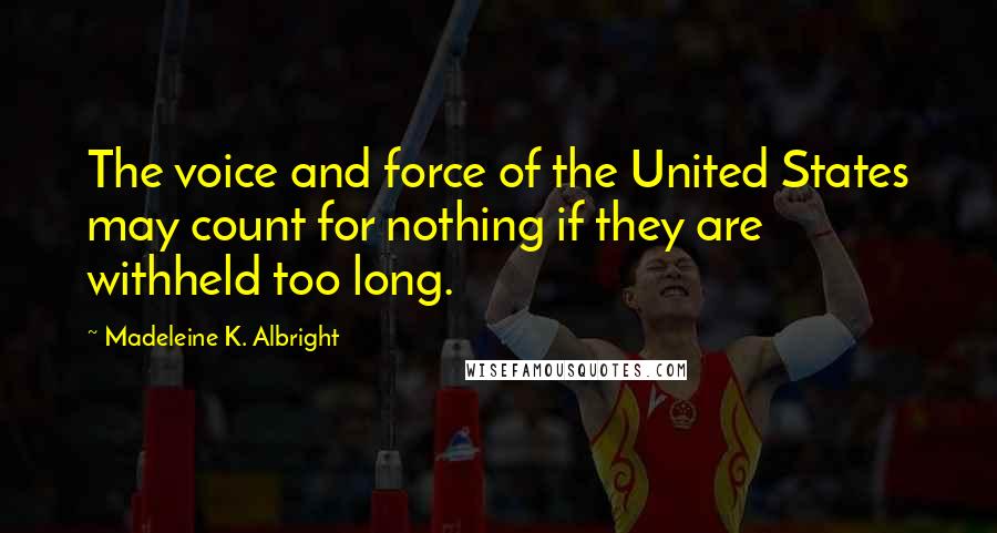 Madeleine K. Albright Quotes: The voice and force of the United States may count for nothing if they are withheld too long.