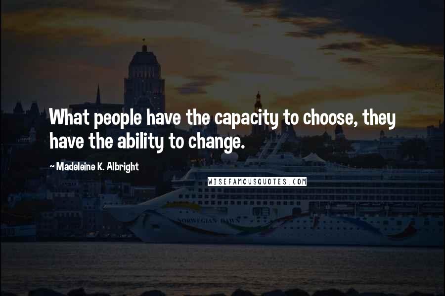 Madeleine K. Albright Quotes: What people have the capacity to choose, they have the ability to change.