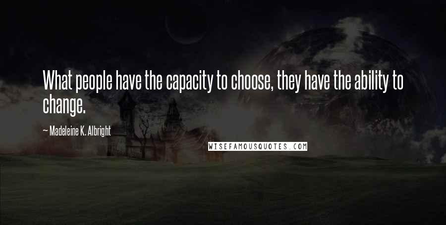 Madeleine K. Albright Quotes: What people have the capacity to choose, they have the ability to change.