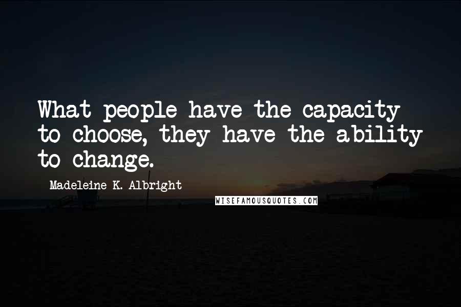 Madeleine K. Albright Quotes: What people have the capacity to choose, they have the ability to change.