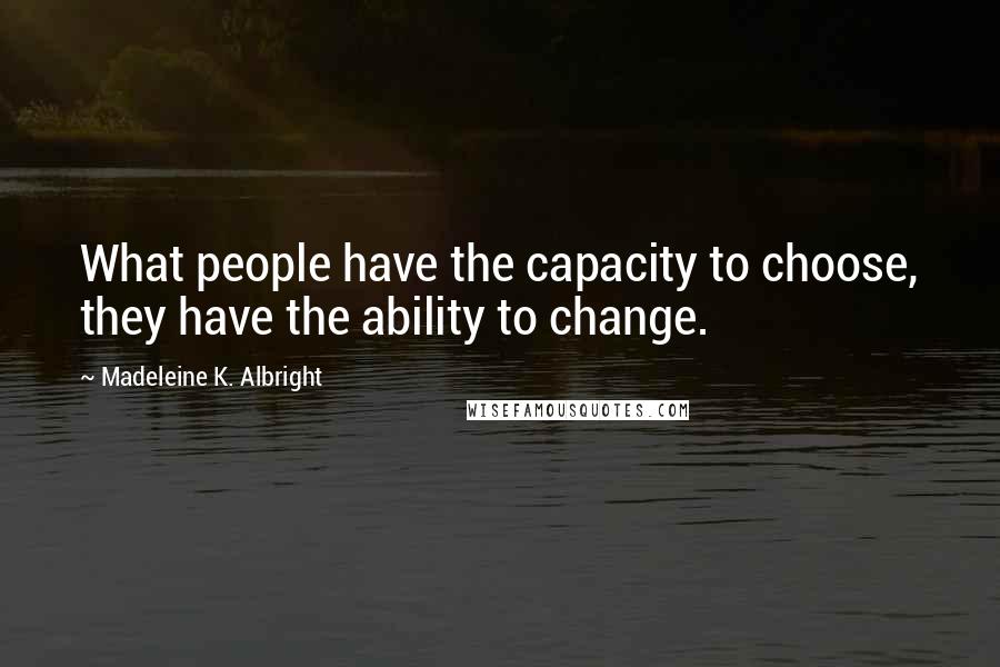 Madeleine K. Albright Quotes: What people have the capacity to choose, they have the ability to change.