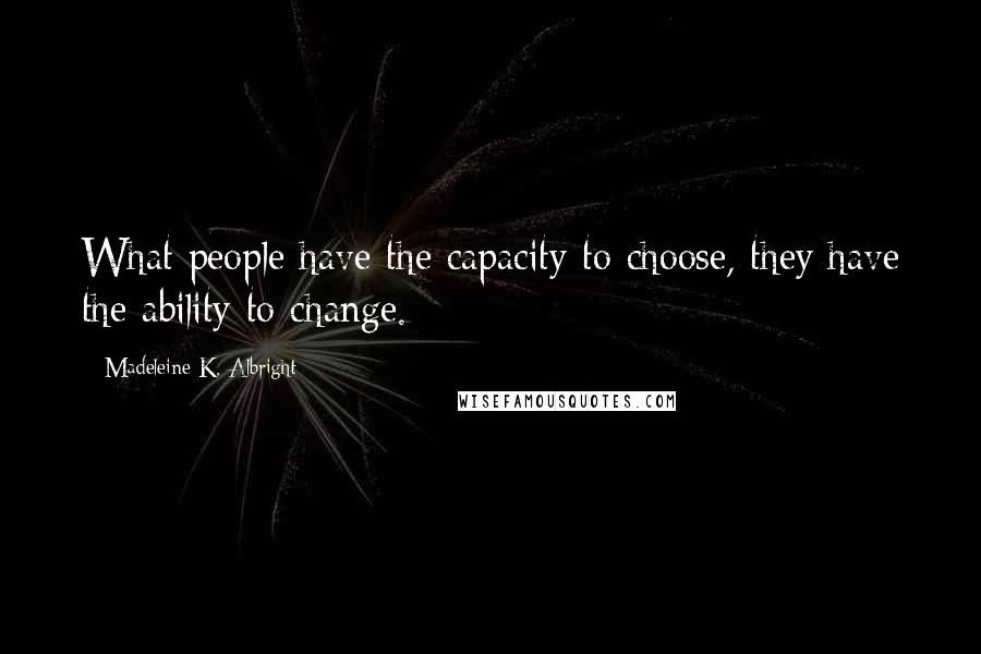 Madeleine K. Albright Quotes: What people have the capacity to choose, they have the ability to change.