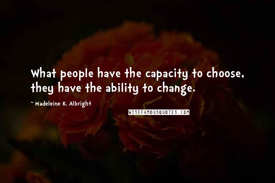 Madeleine K. Albright Quotes: What people have the capacity to choose, they have the ability to change.