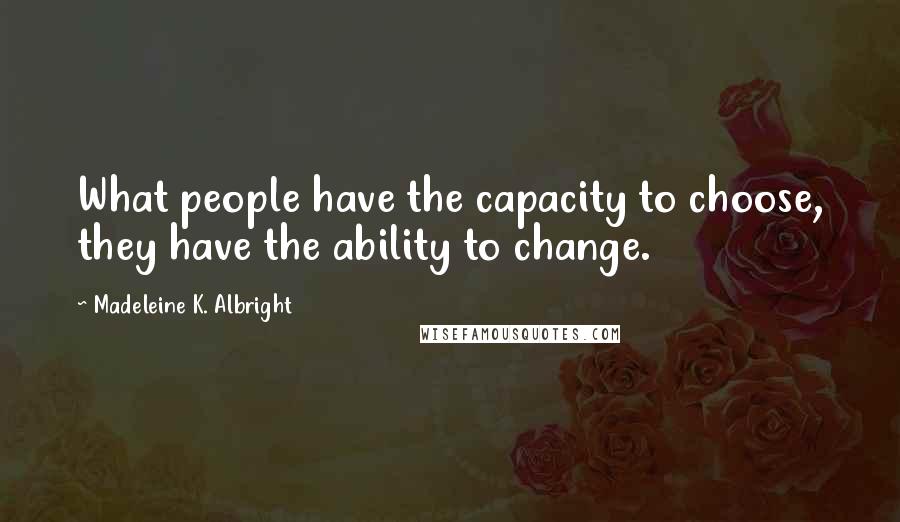 Madeleine K. Albright Quotes: What people have the capacity to choose, they have the ability to change.