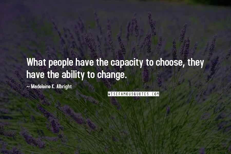 Madeleine K. Albright Quotes: What people have the capacity to choose, they have the ability to change.