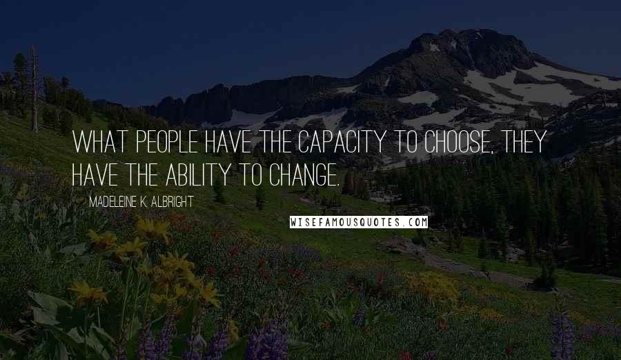 Madeleine K. Albright Quotes: What people have the capacity to choose, they have the ability to change.