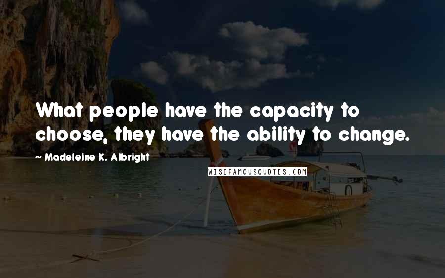 Madeleine K. Albright Quotes: What people have the capacity to choose, they have the ability to change.