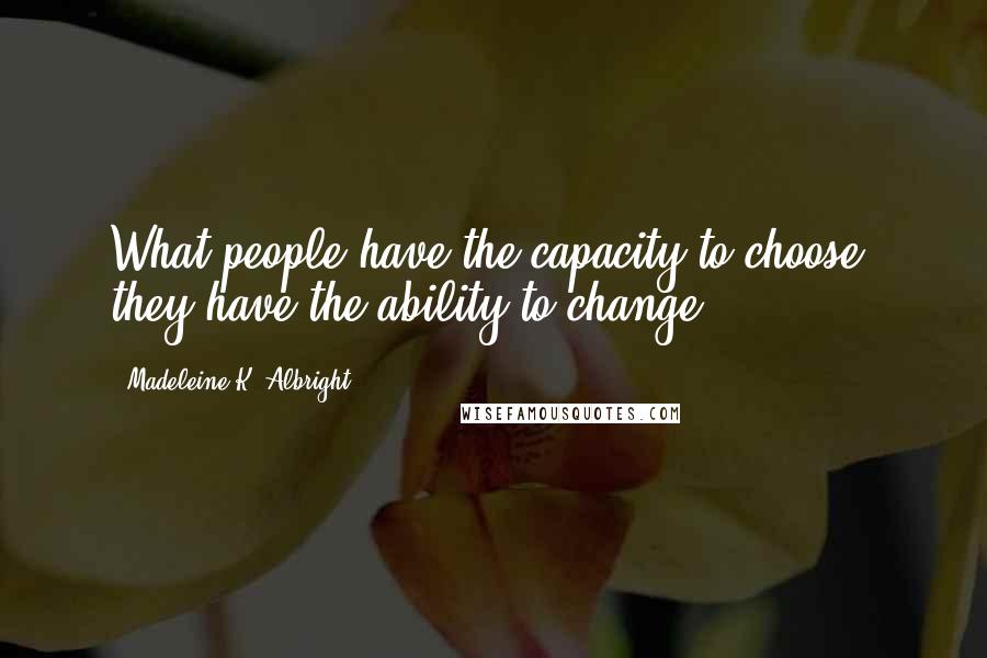 Madeleine K. Albright Quotes: What people have the capacity to choose, they have the ability to change.