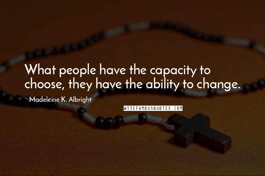 Madeleine K. Albright Quotes: What people have the capacity to choose, they have the ability to change.