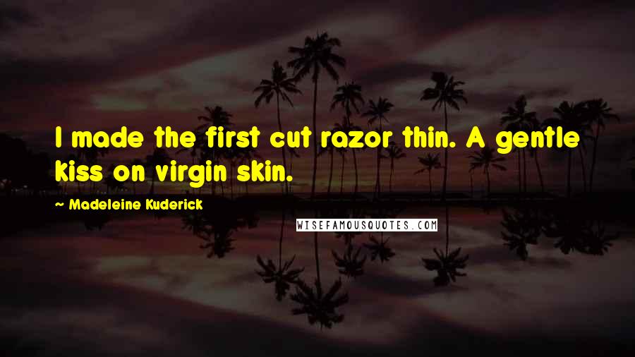 Madeleine Kuderick Quotes: I made the first cut razor thin. A gentle kiss on virgin skin.