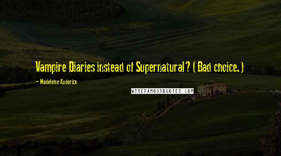 Madeleine Kuderick Quotes: Vampire Diaries instead of Supernatural?(Bad choice.)