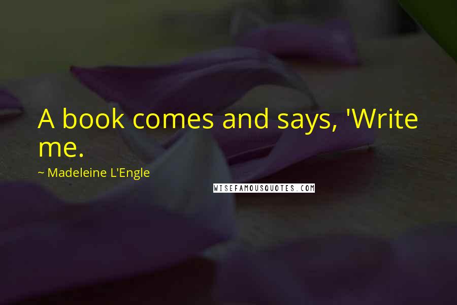 Madeleine L'Engle Quotes: A book comes and says, 'Write me.