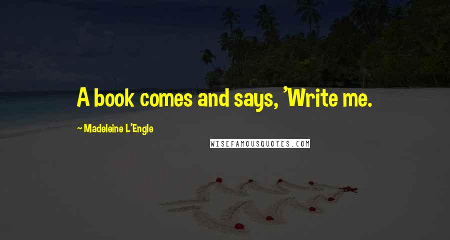 Madeleine L'Engle Quotes: A book comes and says, 'Write me.