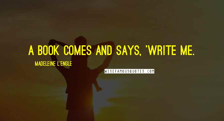 Madeleine L'Engle Quotes: A book comes and says, 'Write me.