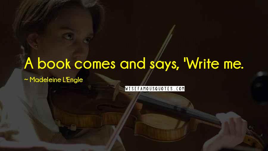 Madeleine L'Engle Quotes: A book comes and says, 'Write me.
