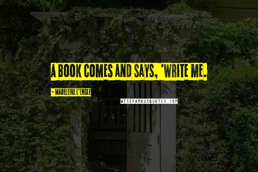 Madeleine L'Engle Quotes: A book comes and says, 'Write me.