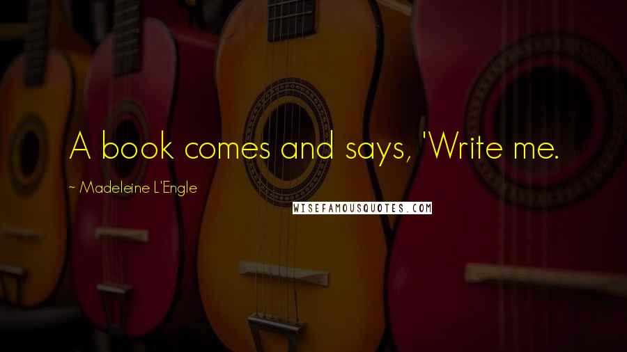 Madeleine L'Engle Quotes: A book comes and says, 'Write me.