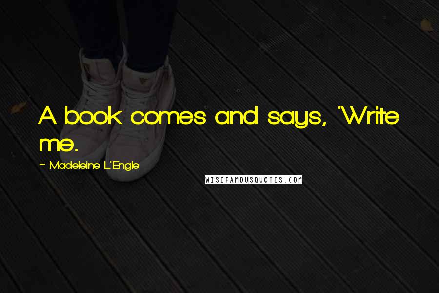 Madeleine L'Engle Quotes: A book comes and says, 'Write me.