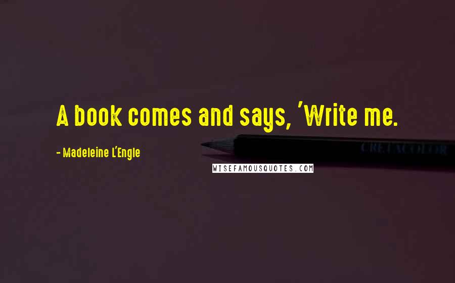 Madeleine L'Engle Quotes: A book comes and says, 'Write me.