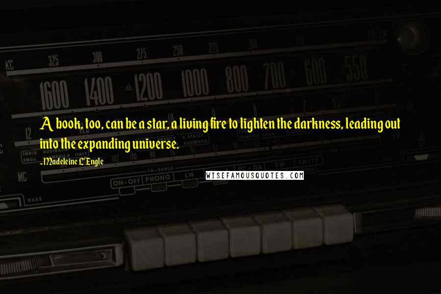 Madeleine L'Engle Quotes: A book, too, can be a star, a living fire to lighten the darkness, leading out into the expanding universe.