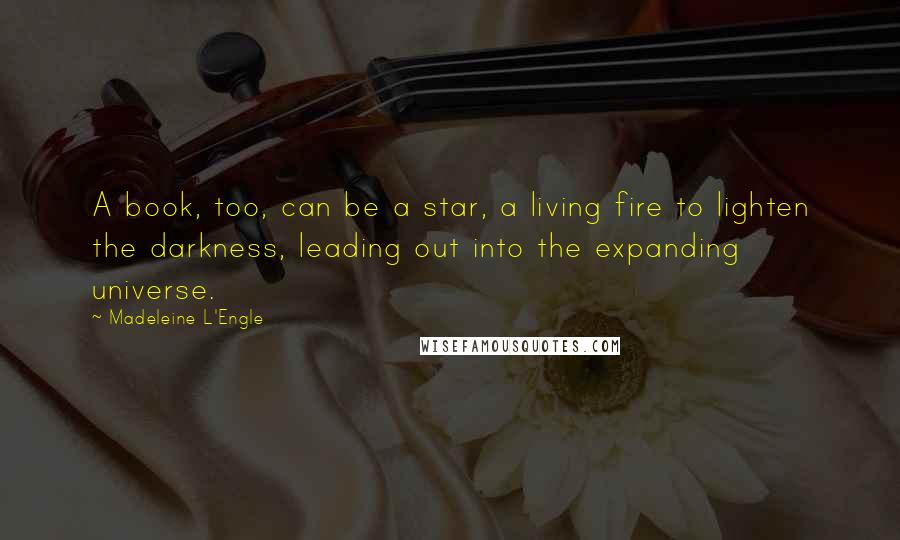 Madeleine L'Engle Quotes: A book, too, can be a star, a living fire to lighten the darkness, leading out into the expanding universe.