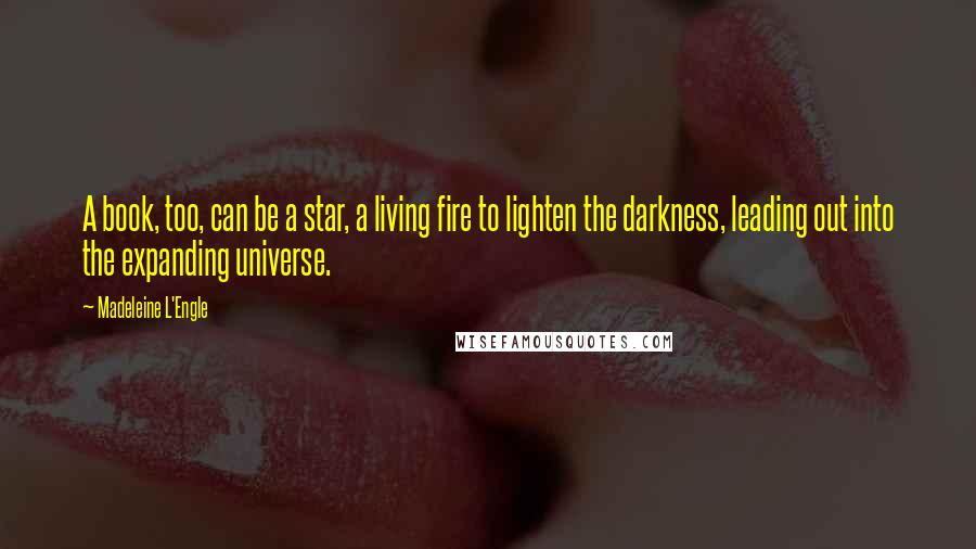 Madeleine L'Engle Quotes: A book, too, can be a star, a living fire to lighten the darkness, leading out into the expanding universe.