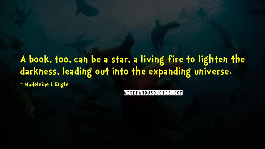 Madeleine L'Engle Quotes: A book, too, can be a star, a living fire to lighten the darkness, leading out into the expanding universe.