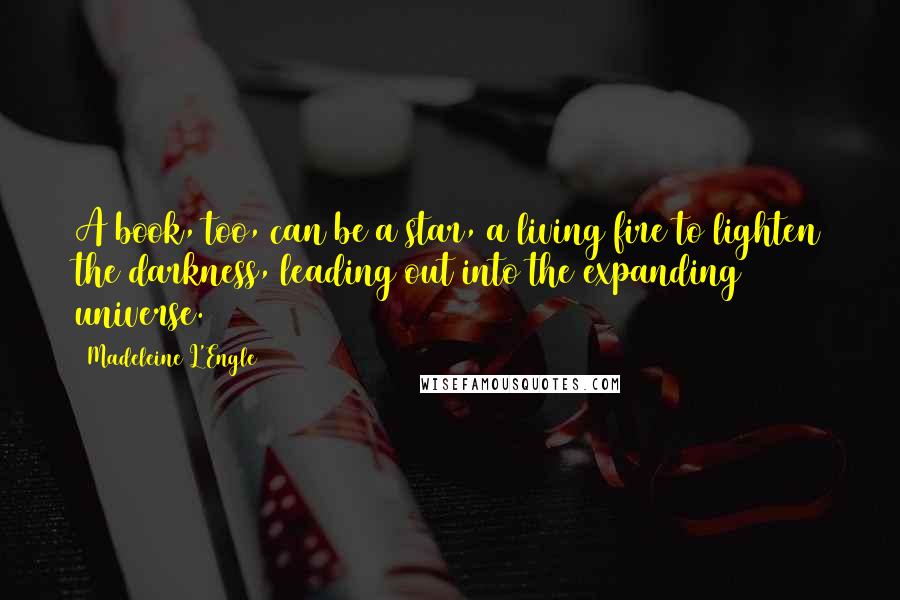 Madeleine L'Engle Quotes: A book, too, can be a star, a living fire to lighten the darkness, leading out into the expanding universe.