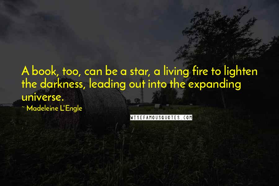 Madeleine L'Engle Quotes: A book, too, can be a star, a living fire to lighten the darkness, leading out into the expanding universe.