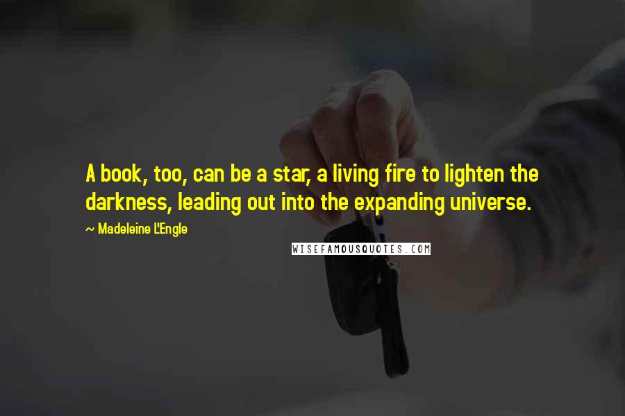 Madeleine L'Engle Quotes: A book, too, can be a star, a living fire to lighten the darkness, leading out into the expanding universe.