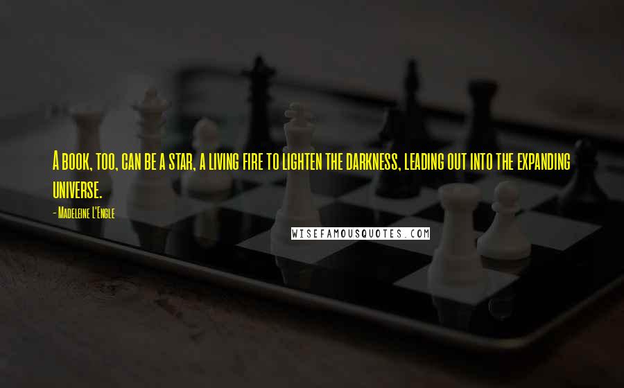 Madeleine L'Engle Quotes: A book, too, can be a star, a living fire to lighten the darkness, leading out into the expanding universe.