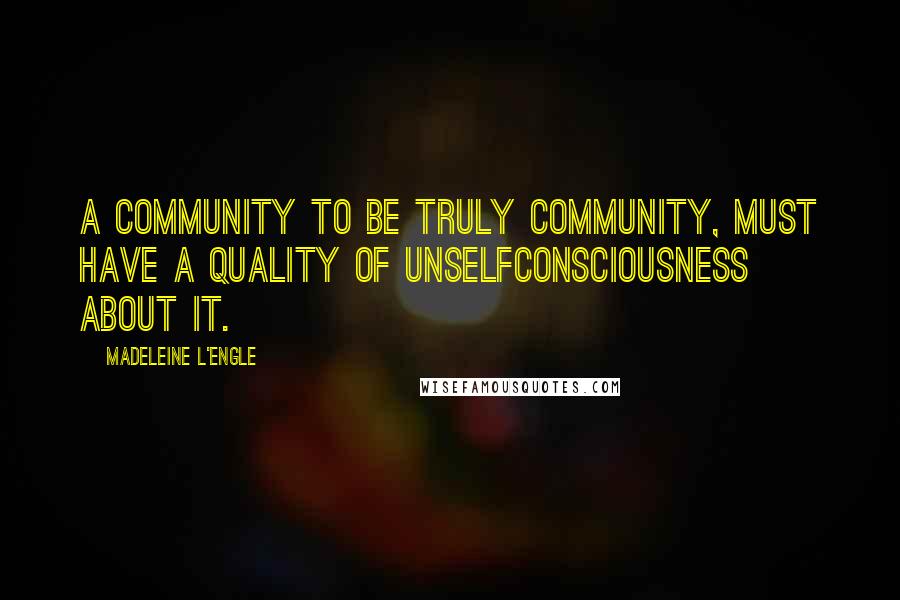 Madeleine L'Engle Quotes: A community to be truly community, must have a quality of unselfconsciousness about it.